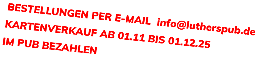 BESTELLUNGEN PER E-MAIL  info@lutherspub.de KARTENVERKAUF AB 01.11 BIS 01.12.25  IM PUB BEZAHLEN