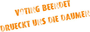 VOTING BEENDET DRÜECKT UNS DIE DAUMEN