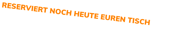 RESERVIERT NOCH HEUTE EUREN TISCH