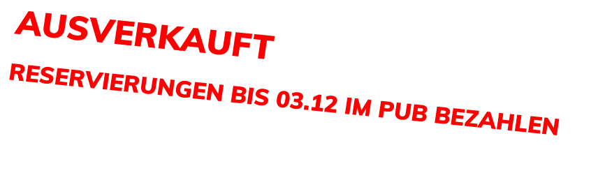 AUSVERKAUFT RESERVIERUNGEN BIS 03.12 IM PUB BEZAHLEN