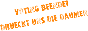 VOTING BEENDET DRÜECKT UNS DIE DAUMEN